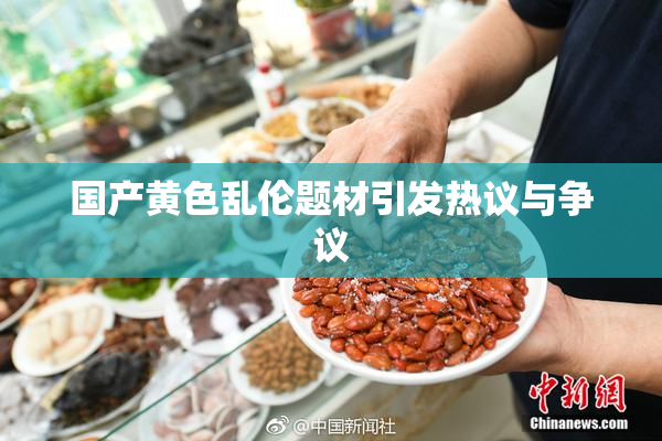 国产黄色乱伦题材引发热议与争议