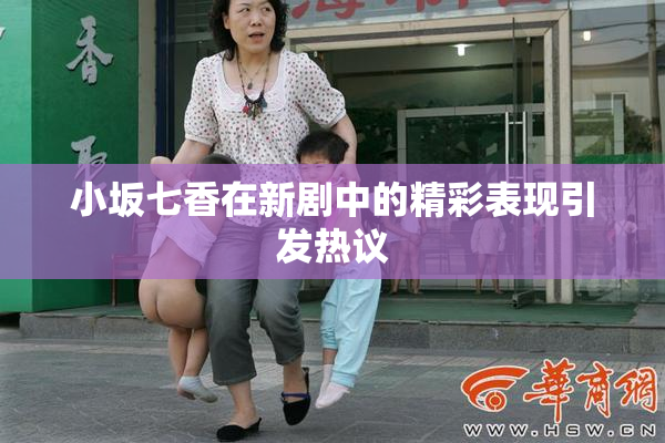 小坂七香在新剧中的精彩表现引发热议