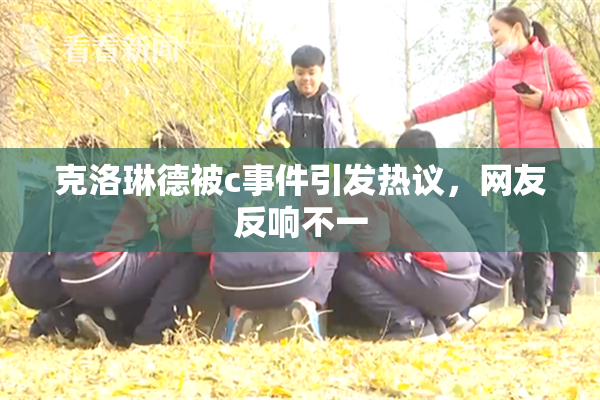 克洛琳德被c事件引发热议，网友反响不一
