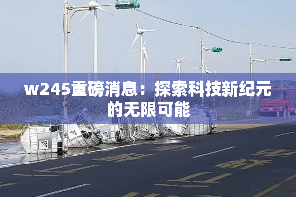 w245重磅消息：探索科技新纪元的无限可能