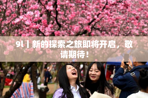 9l丨新的探索之旅即将开启，敬请期待！