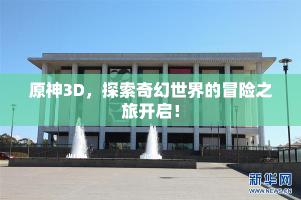 原神3D，探索奇幻世界的冒险之旅开启！