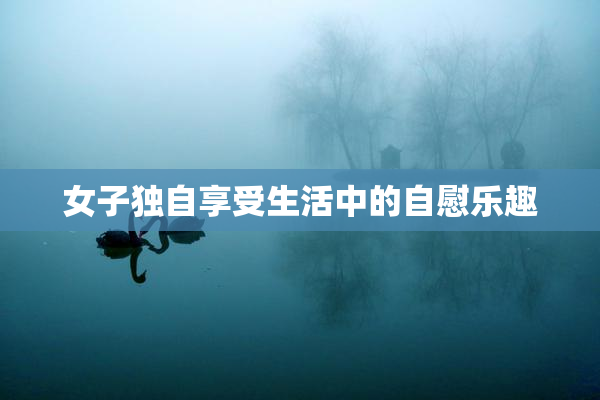 女子独自享受生活中的自慰乐趣