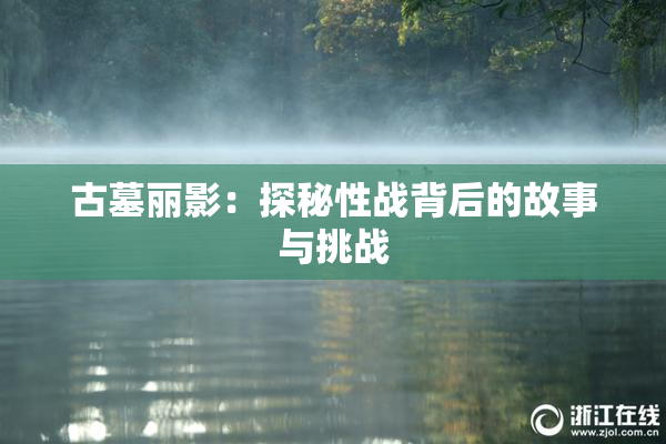 古墓丽影：探秘性战背后的故事与挑战