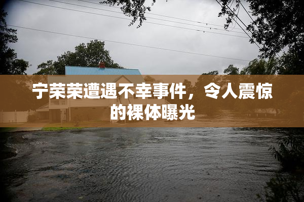 宁荣荣遭遇不幸事件，令人震惊的裸体曝光