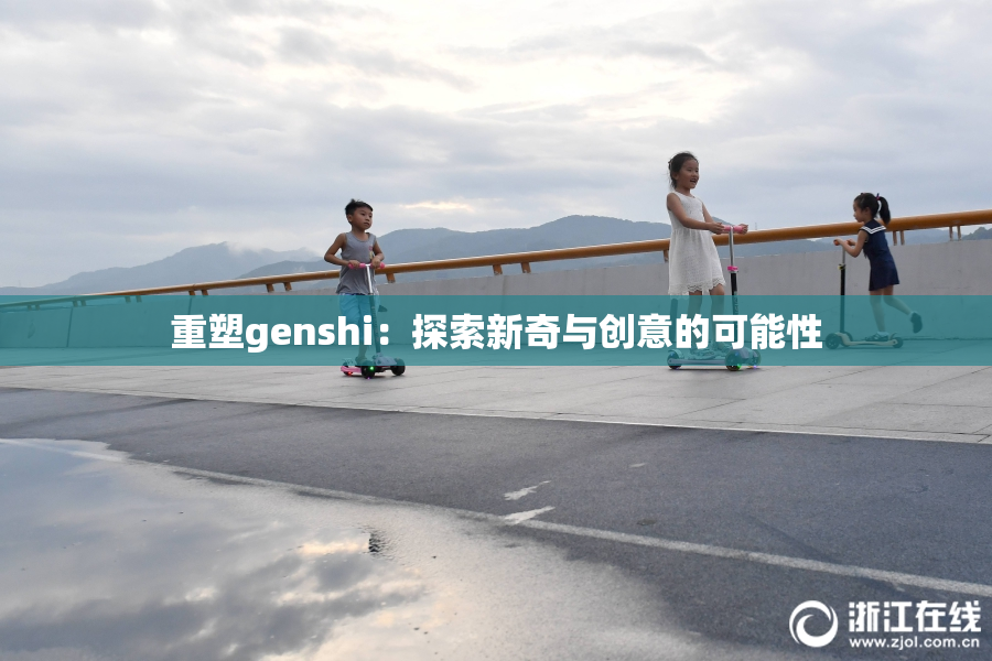重塑genshi：探索新奇与创意的可能性