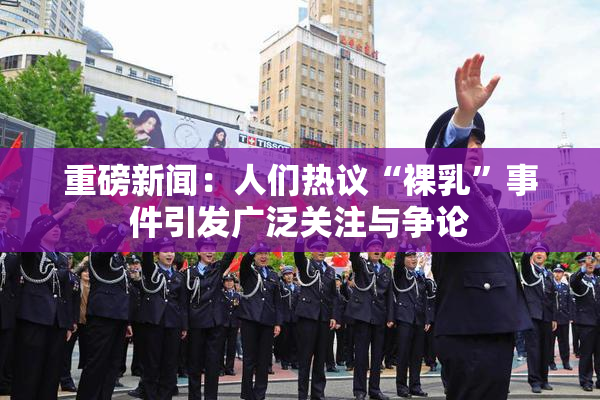 重磅新闻：人们热议“裸乳”事件引发广泛关注与争论
