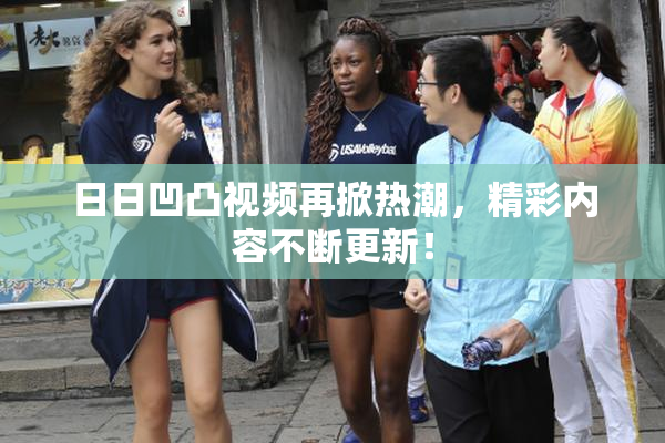 日日凹凸视频再掀热潮，精彩内容不断更新！