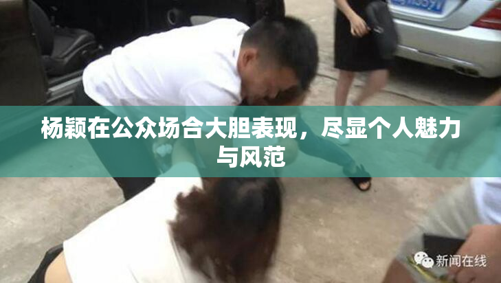 杨颖在公众场合大胆表现，尽显个人魅力与风范
