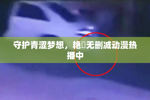 守护青涩梦想，艳鉧无删减动漫热播中
