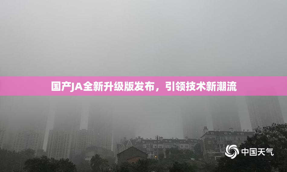 国产JA全新升级版发布，引领技术新潮流