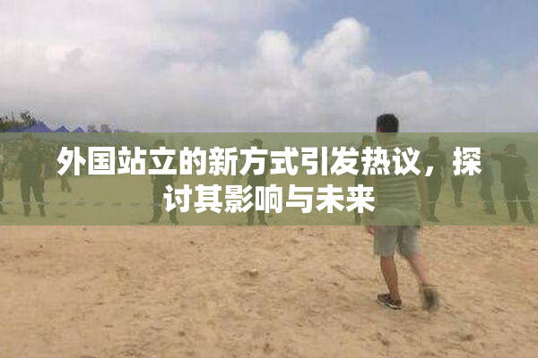外国站立的新方式引发热议，探讨其影响与未来