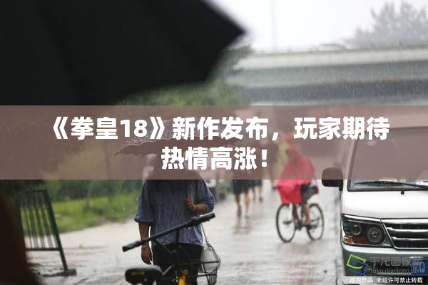 《拳皇18》新作发布，玩家期待热情高涨！