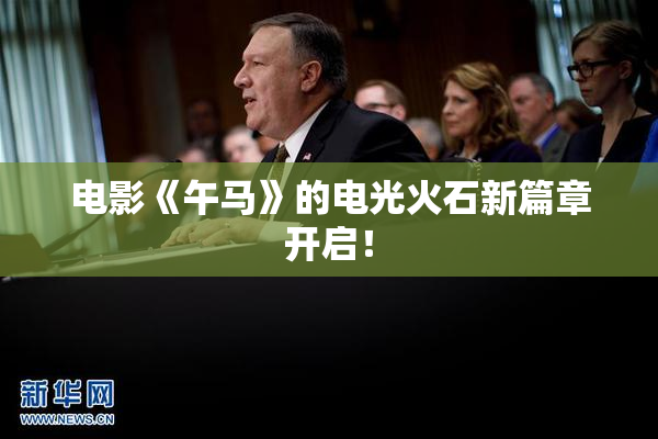 电影《午马》的电光火石新篇章开启！