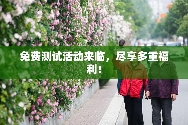 免费测试活动来临，尽享多重福利！