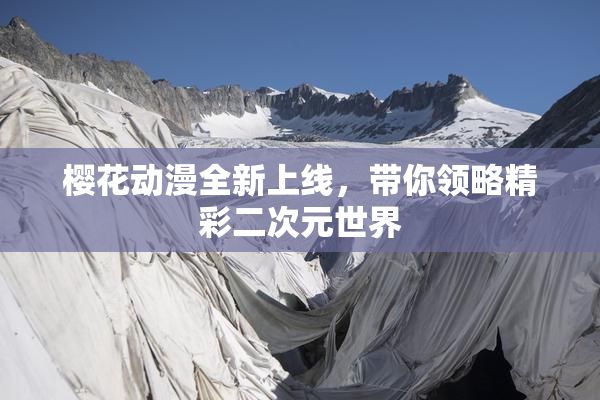 樱花动漫全新上线，带你领略精彩二次元世界