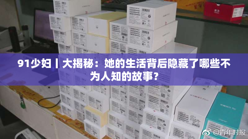 91少妇丨大揭秘：她的生活背后隐藏了哪些不为人知的故事？