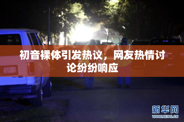 初音裸体引发热议，网友热情讨论纷纷响应
