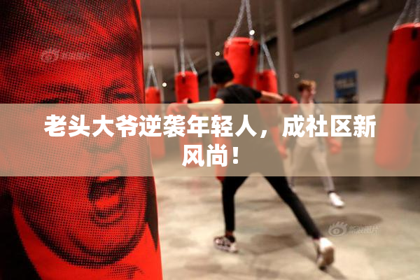 老头大爷逆袭年轻人，成社区新风尚！