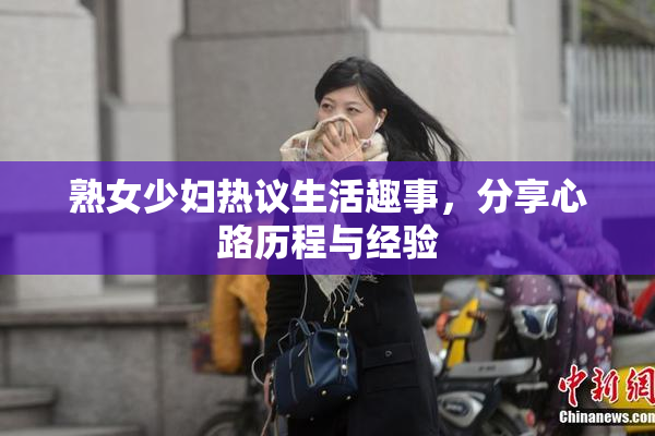 熟女少妇热议生活趣事，分享心路历程与经验