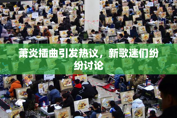 萧炎插曲引发热议，新歌迷们纷纷讨论