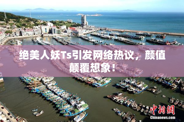 绝美人妖Ts引发网络热议，颜值颠覆想象！
