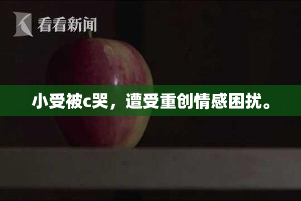 小受被c哭，遭受重创情感困扰。