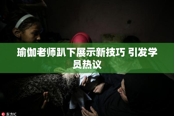 瑜伽老师趴下展示新技巧 引发学员热议