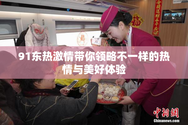 91东热激情带你领略不一样的热情与美好体验