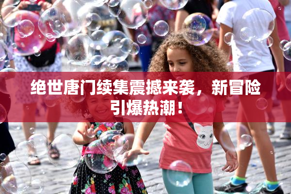 绝世唐门续集震撼来袭，新冒险引爆热潮！