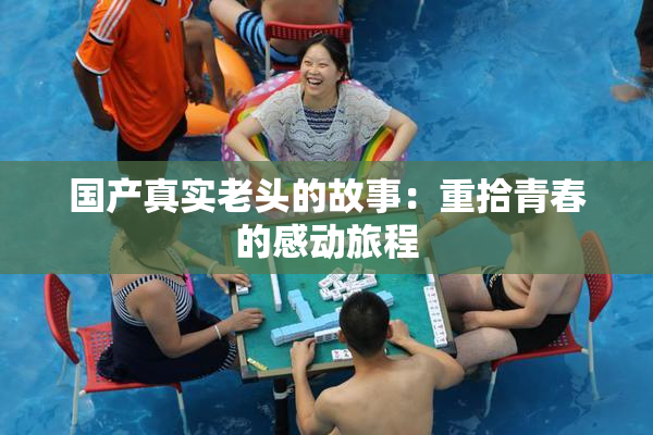 国产真实老头的故事：重拾青春的感动旅程