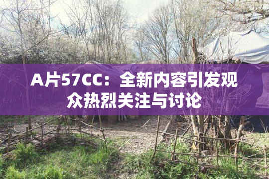 A片57CC：全新内容引发观众热烈关注与讨论