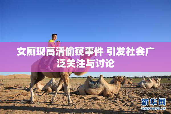 女厕现高清偷窥事件 引发社会广泛关注与讨论