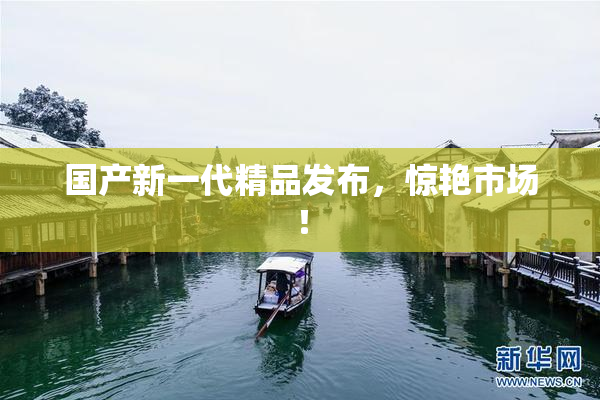 国产新一代精品发布，惊艳市场！