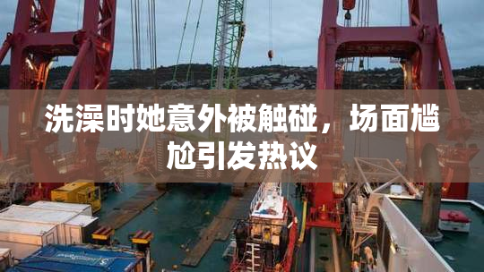 洗澡时她意外被触碰，场面尴尬引发热议