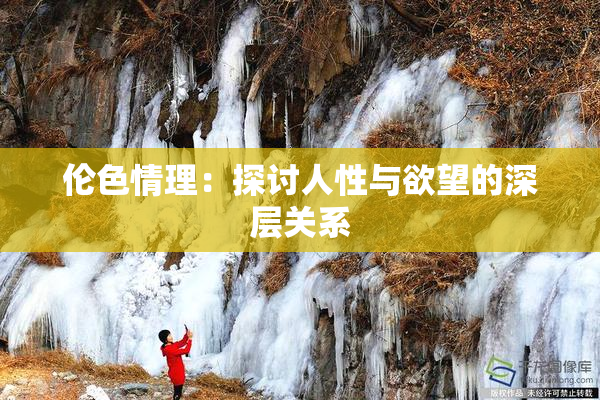 伦色情理：探讨人性与欲望的深层关系