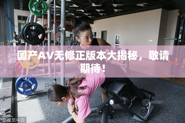 国产AV无修正版本大揭秘，敬请期待！