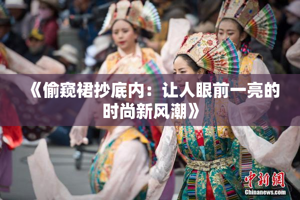 《偷窥裙抄底内：让人眼前一亮的时尚新风潮》
