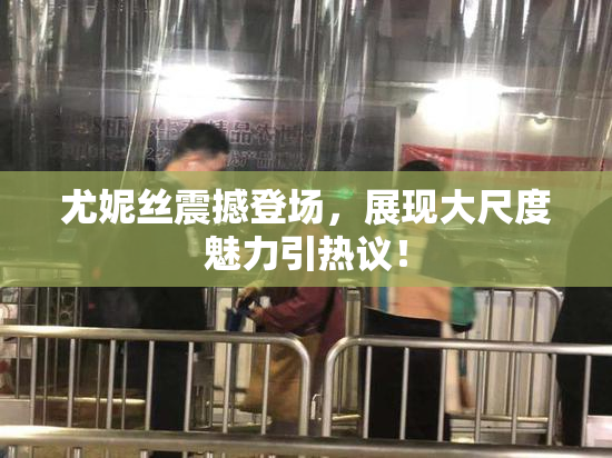 尤妮丝震撼登场，展现大尺度魅力引热议！