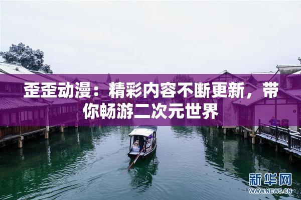 歪歪动漫：精彩内容不断更新，带你畅游二次元世界