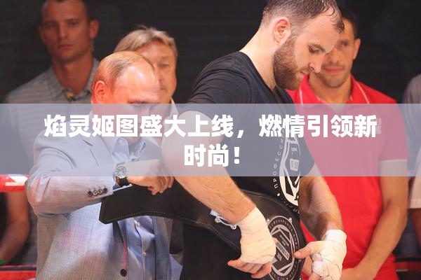 焰灵姬图盛大上线，燃情引领新时尚！