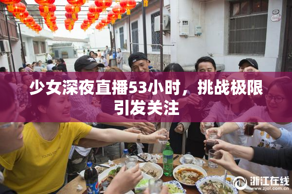 少女深夜直播53小时，挑战极限引发关注