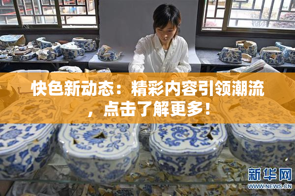 快色新动态：精彩内容引领潮流，点击了解更多！