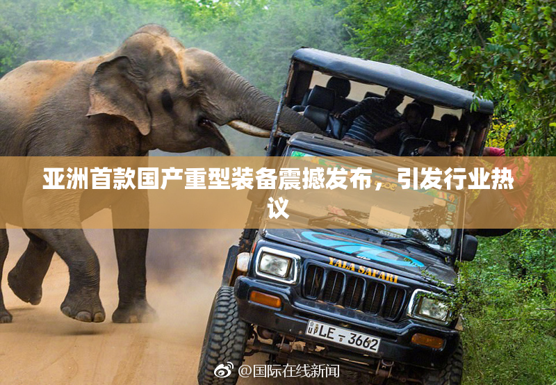 亚洲首款国产重型装备震撼发布，引发行业热议
