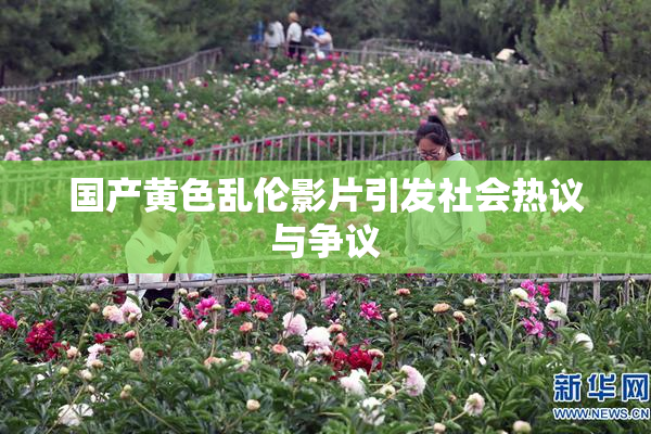 国产黄色乱伦影片引发社会热议与争议