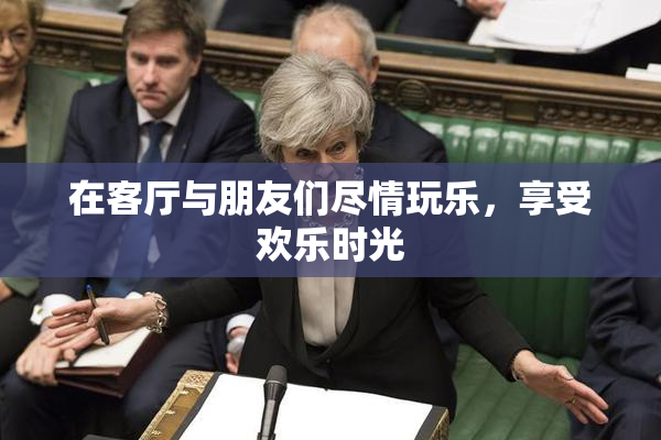 在客厅与朋友们尽情玩乐，享受欢乐时光