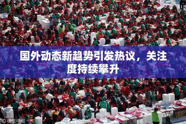 国外动态新趋势引发热议，关注度持续攀升