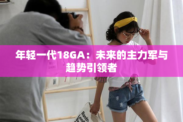 年轻一代18GA：未来的主力军与趋势引领者