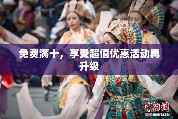 免费满十，享受超值优惠活动再升级