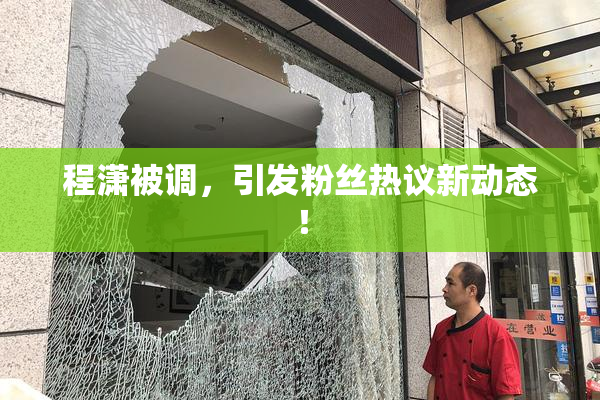 程潇被调，引发粉丝热议新动态！